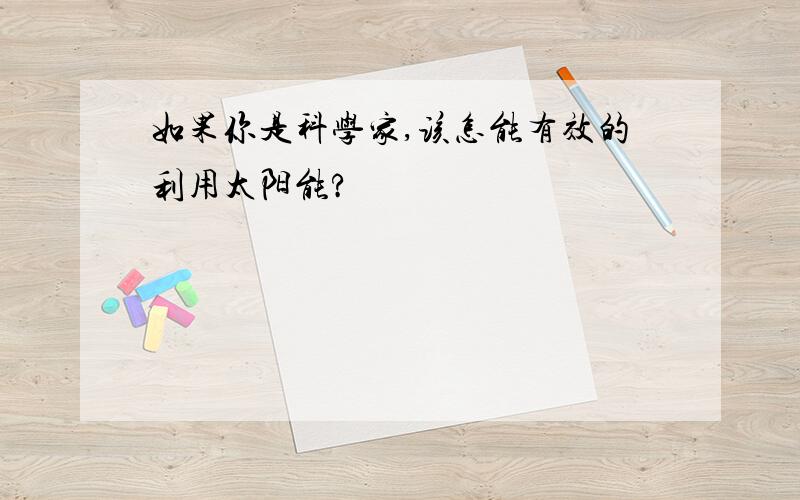 如果你是科学家,该怎能有效的利用太阳能?