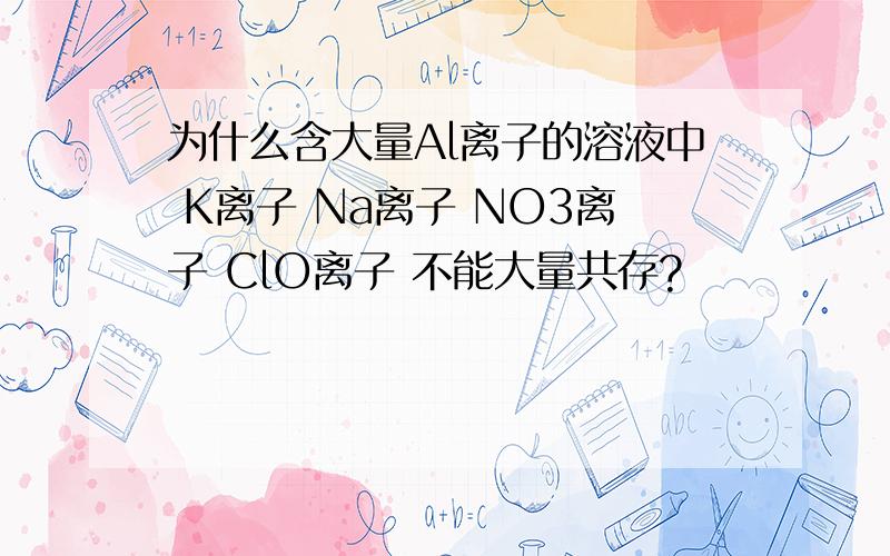 为什么含大量Al离子的溶液中 K离子 Na离子 NO3离子 ClO离子 不能大量共存?