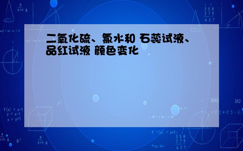 二氧化硫、氯水和 石蕊试液、品红试液 颜色变化