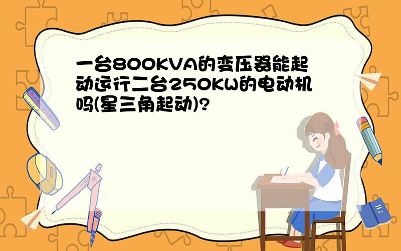 一台800KVA的变压器能起动运行二台250KW的电动机吗(星三角起动)?