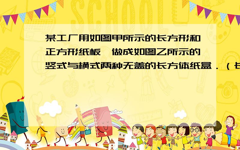 某工厂用如图甲所示的长方形和正方形纸板,做成如图乙所示的竖式与横式两种无盖的长方体纸盒．（长方形的宽与正方形的边长相等）若有正方形纸板32张,长方形纸板a张,做成上述两种纸盒,