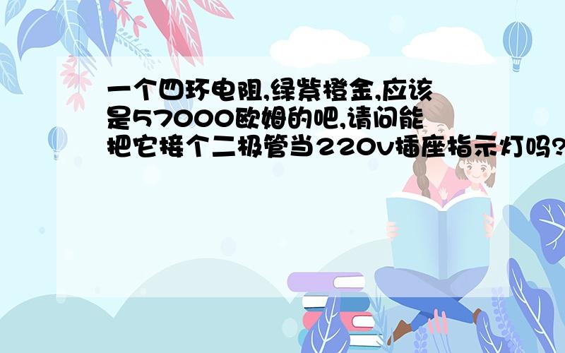 一个四环电阻,绿紫橙金,应该是57000欧姆的吧,请问能把它接个二极管当220v插座指示灯吗?