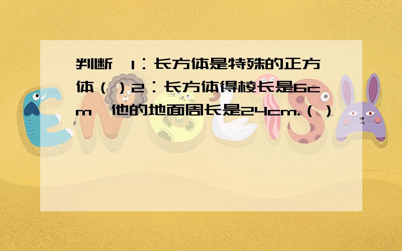 判断,1：长方体是特殊的正方体（）2：长方体得棱长是6cm,他的地面周长是24cm.（）