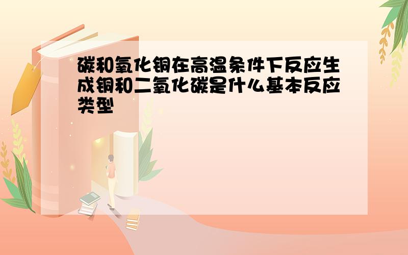 碳和氧化铜在高温条件下反应生成铜和二氧化碳是什么基本反应类型