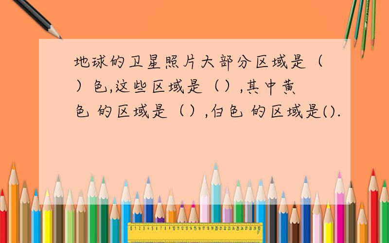 地球的卫星照片大部分区域是（）色,这些区域是（）,其中黄色 的区域是（）,白色 的区域是().