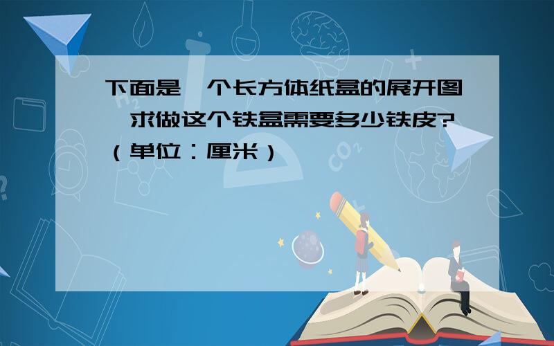 下面是一个长方体纸盒的展开图,求做这个铁盒需要多少铁皮?（单位：厘米）