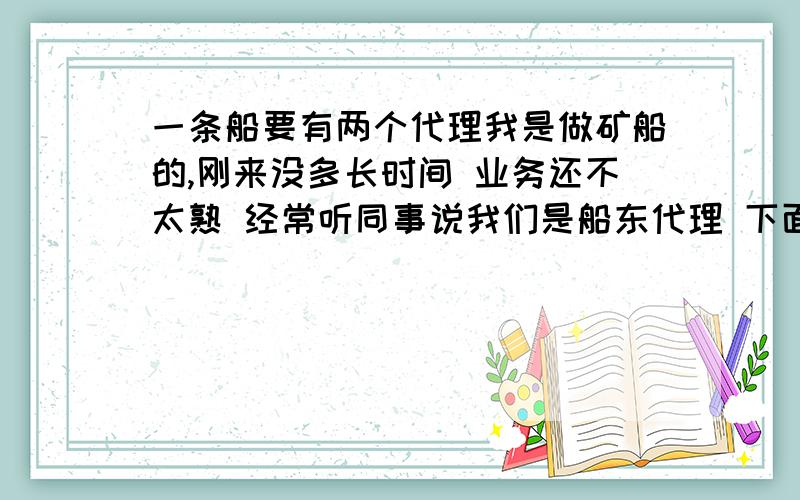 一条船要有两个代理我是做矿船的,刚来没多长时间 业务还不太熟 经常听同事说我们是船东代理 下面还有分代 一直不太明白 为什么要有两个代理