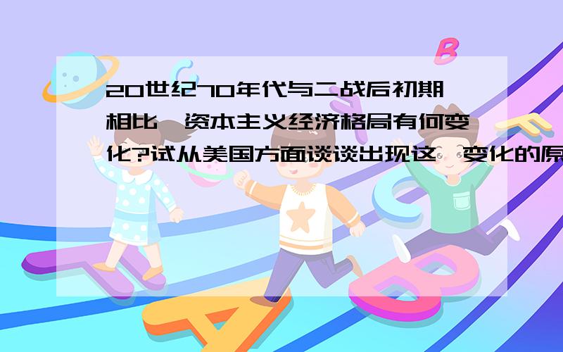 20世纪70年代与二战后初期相比,资本主义经济格局有何变化?试从美国方面谈谈出现这一变化的原因?