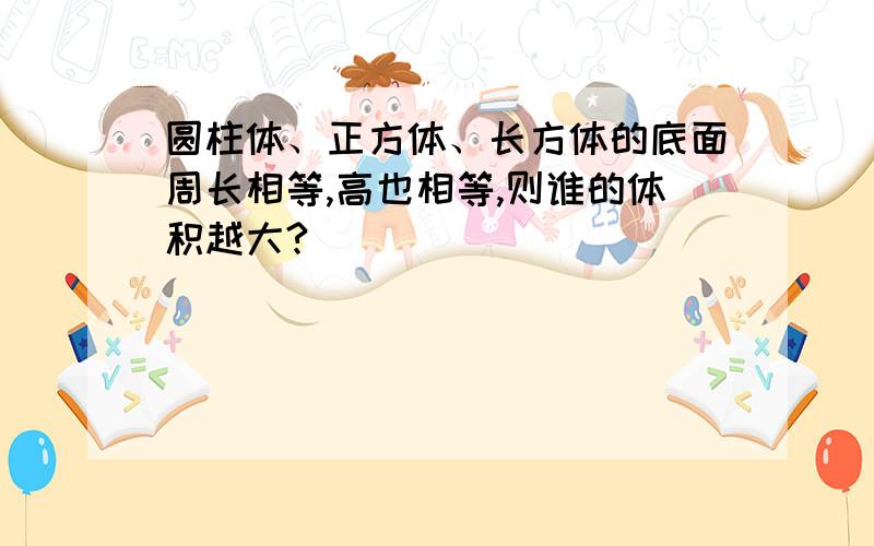 圆柱体、正方体、长方体的底面周长相等,高也相等,则谁的体积越大?