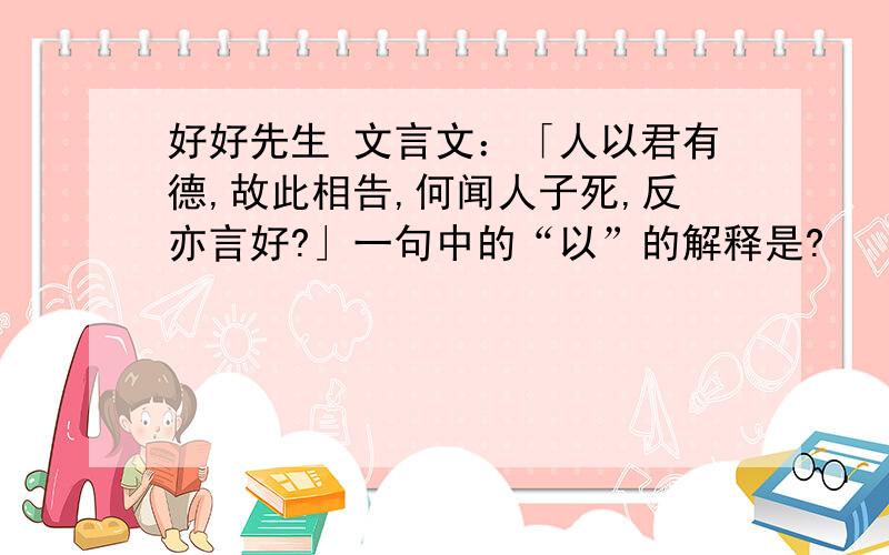 好好先生 文言文：「人以君有德,故此相告,何闻人子死,反亦言好?」一句中的“以”的解释是?