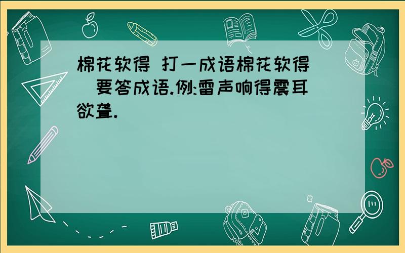 棉花软得 打一成语棉花软得()要答成语.例:雷声响得震耳欲聋.