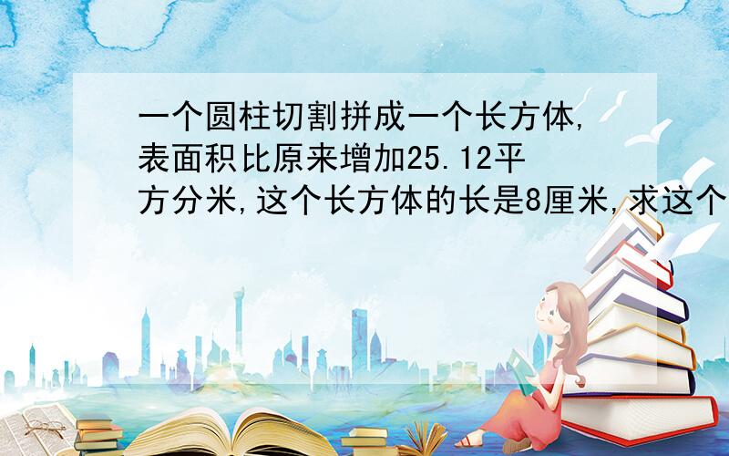 一个圆柱切割拼成一个长方体,表面积比原来增加25.12平方分米,这个长方体的长是8厘米,求这个圆柱的体积