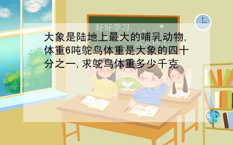 大象是陆地上最大的哺乳动物,体重6吨鸵鸟体重是大象的四十分之一,求鸵鸟体重多少千克