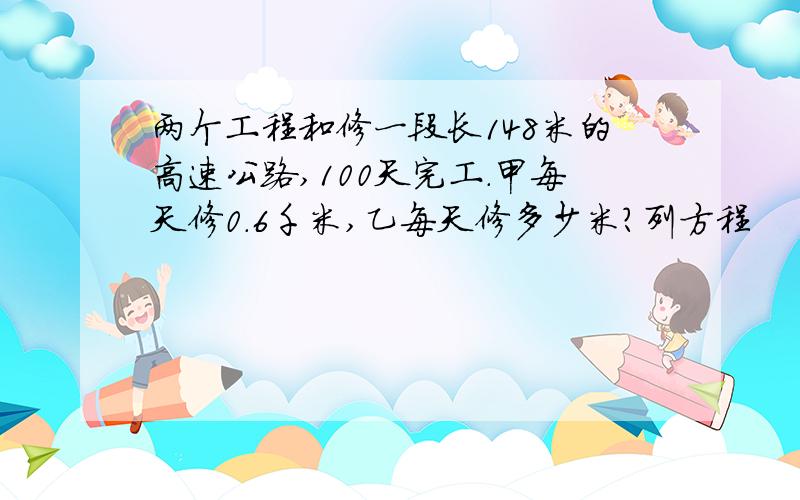 两个工程和修一段长148米的高速公路,100天完工.甲每天修0.6千米,乙每天修多少米?列方程