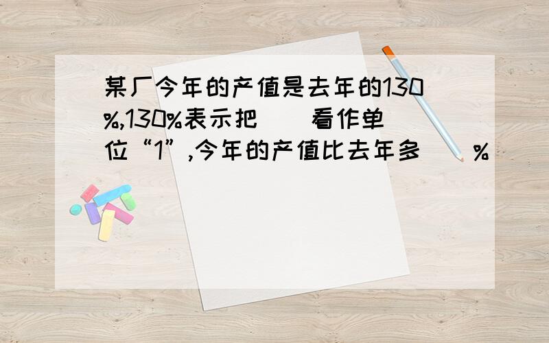 某厂今年的产值是去年的130%,130%表示把（）看作单位“1”,今年的产值比去年多（）%