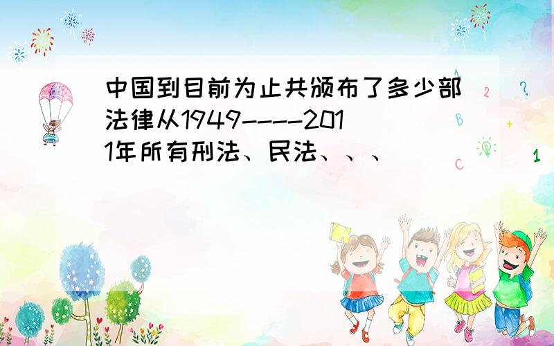 中国到目前为止共颁布了多少部法律从1949----2011年所有刑法、民法、、、