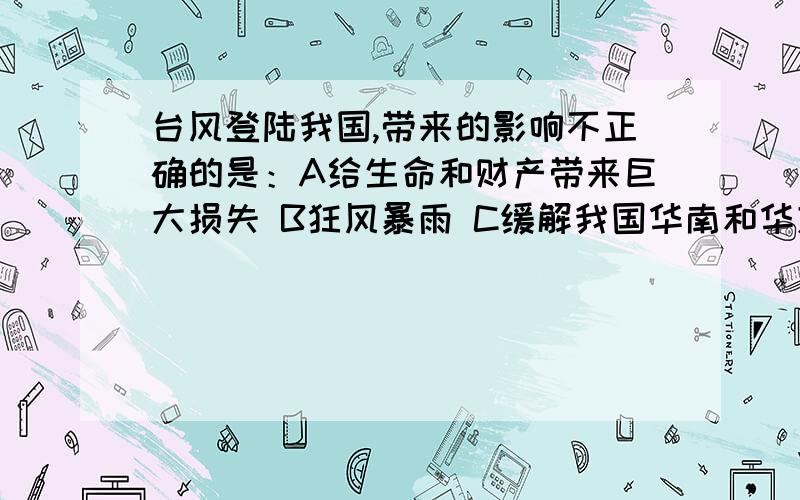 台风登陆我国,带来的影响不正确的是：A给生命和财产带来巨大损失 B狂风暴雨 C缓解我国华南和华东地区的“伏旱” D缓解我国华北和华南地区的“春旱”