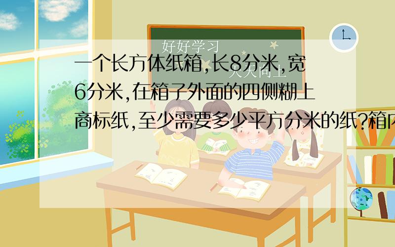 一个长方体纸箱,长8分米,宽6分米,在箱子外面的四侧糊上商标纸,至少需要多少平方分米的纸?箱内放长2分米,宽1.厚2.5分米的纸盒,最多可以放几个?