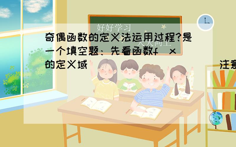 奇偶函数的定义法运用过程?是一个填空题：先看函数f(x)的定义域___________（注意化简函数解析式）,再计算是否_____________成立,有时要用变式：______________