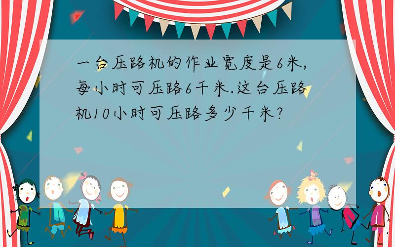 一台压路机的作业宽度是6米,每小时可压路6千米.这台压路机10小时可压路多少千米?