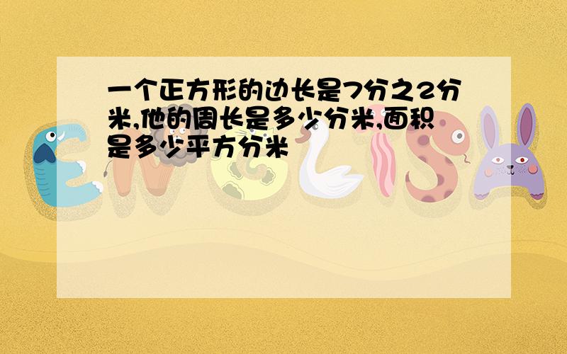 一个正方形的边长是7分之2分米,他的周长是多少分米,面积是多少平方分米