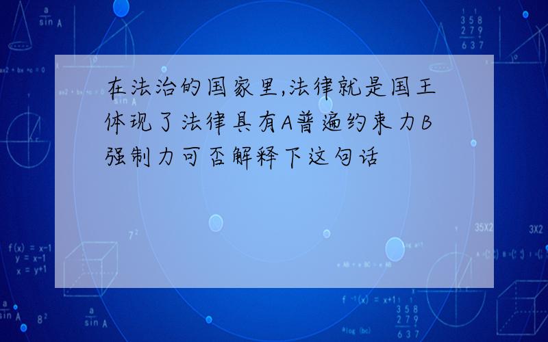 在法治的国家里,法律就是国王体现了法律具有A普遍约束力B强制力可否解释下这句话