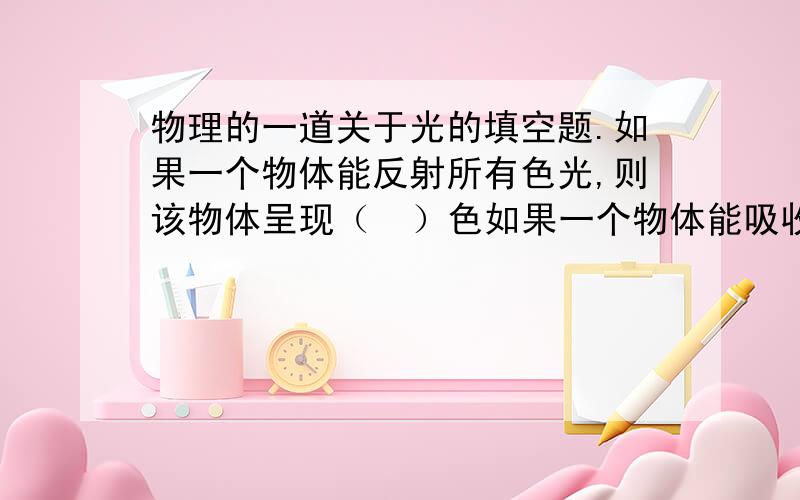 物理的一道关于光的填空题.如果一个物体能反射所有色光,则该物体呈现（  ）色如果一个物体能吸收所有色光,则该物体呈现（  ）色如果一个物体能（  ）所有色光,则该物体是透明的.三个