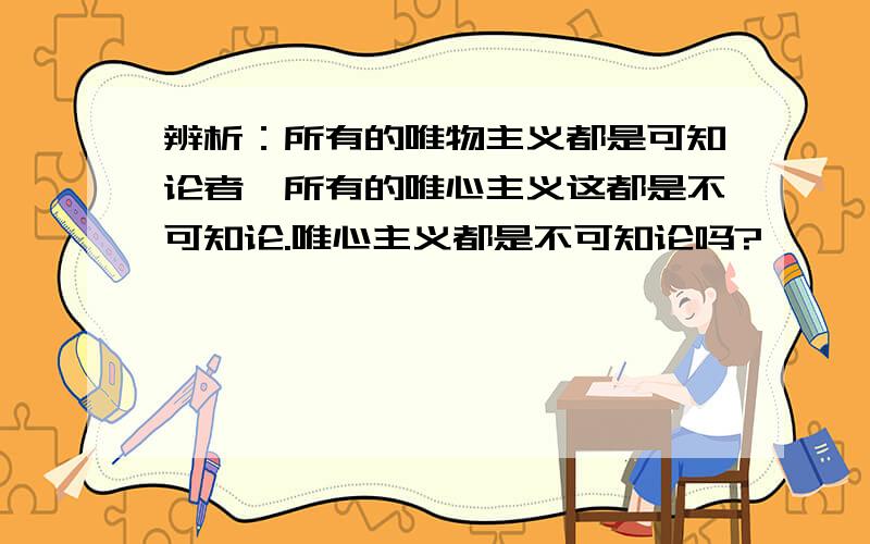 辨析：所有的唯物主义都是可知论者,所有的唯心主义这都是不可知论.唯心主义都是不可知论吗?