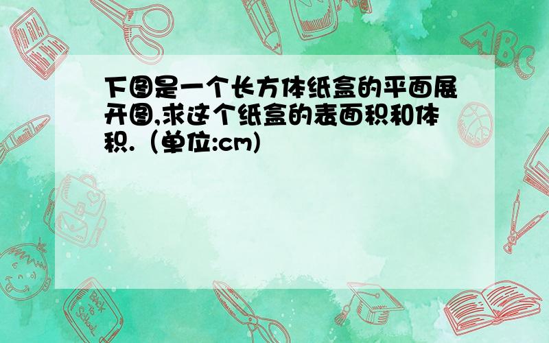 下图是一个长方体纸盒的平面展开图,求这个纸盒的表面积和体积.（单位:cm)