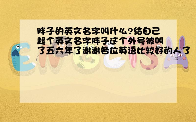 胖子的英文名字叫什么?给自己起个英文名字胖子这个外号被叫了五六年了谢谢各位英语比较好的人了