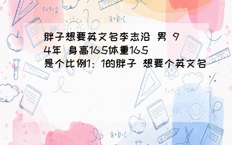 胖子想要英文名李志沿 男 94年 身高165体重165 是个比例1：1的胖子 想要个英文名