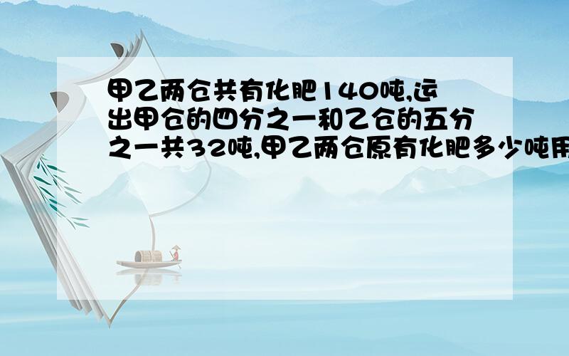 甲乙两仓共有化肥140吨,运出甲仓的四分之一和乙仓的五分之一共32吨,甲乙两仓原有化肥多少吨用算术方法,快