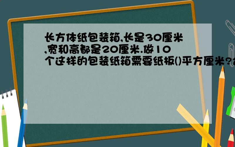 长方体纸包装箱,长是30厘米,宽和高都是20厘米.做10个这样的包装纸箱需要纸板()平方厘米?合（）平方分米?