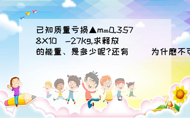 已知质量亏损▲m=0.3578X10^-27Kg,求释放的能量、是多少呢?还有\\ 为什麽不可以用0.3578X10^-27直接乘光速的平方呢\已知光速等於2.9978X10^8