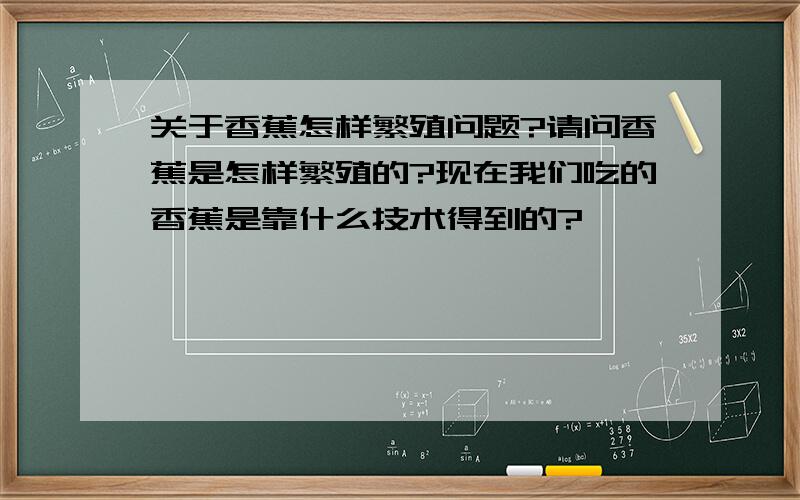 关于香蕉怎样繁殖问题?请问香蕉是怎样繁殖的?现在我们吃的香蕉是靠什么技术得到的?