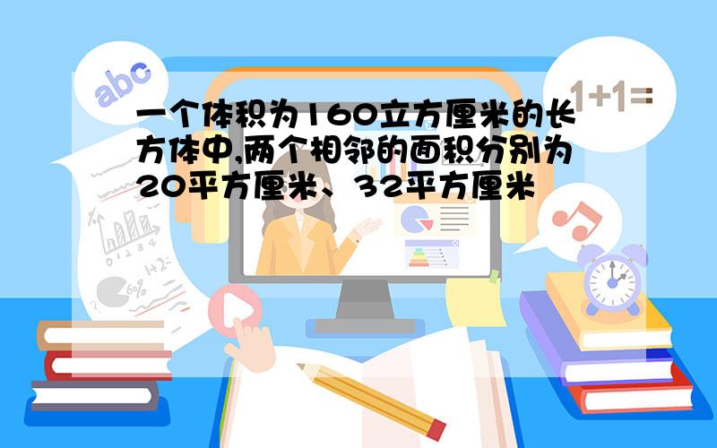 一个体积为160立方厘米的长方体中,两个相邻的面积分别为20平方厘米、32平方厘米