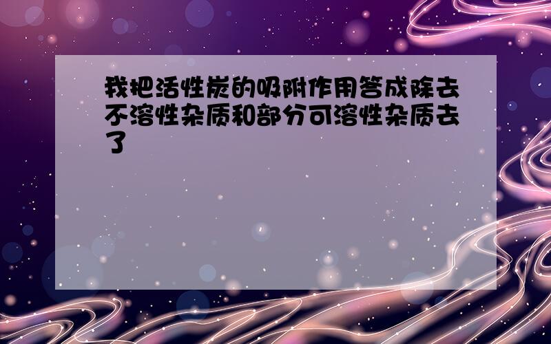 我把活性炭的吸附作用答成除去不溶性杂质和部分可溶性杂质去了