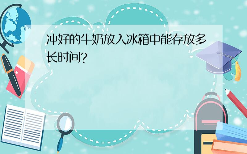 冲好的牛奶放入冰箱中能存放多长时间?