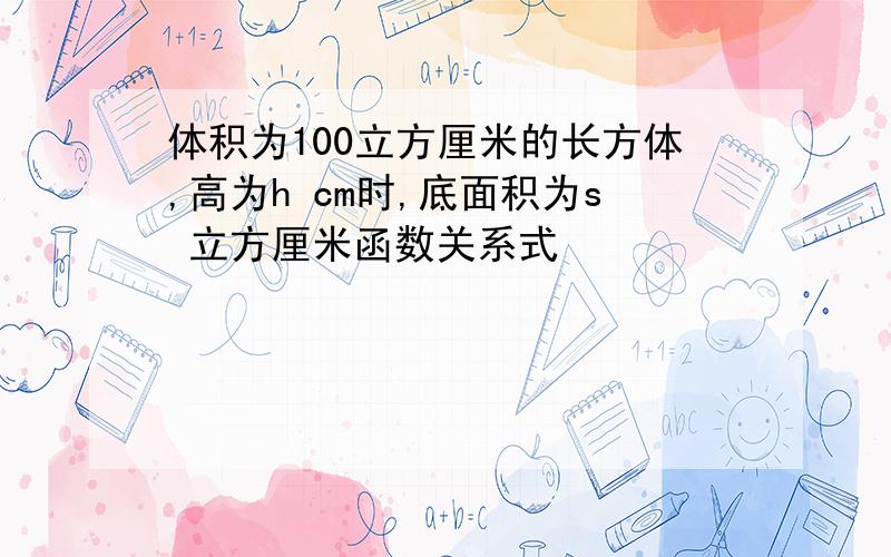 体积为100立方厘米的长方体,高为h cm时,底面积为s 立方厘米函数关系式