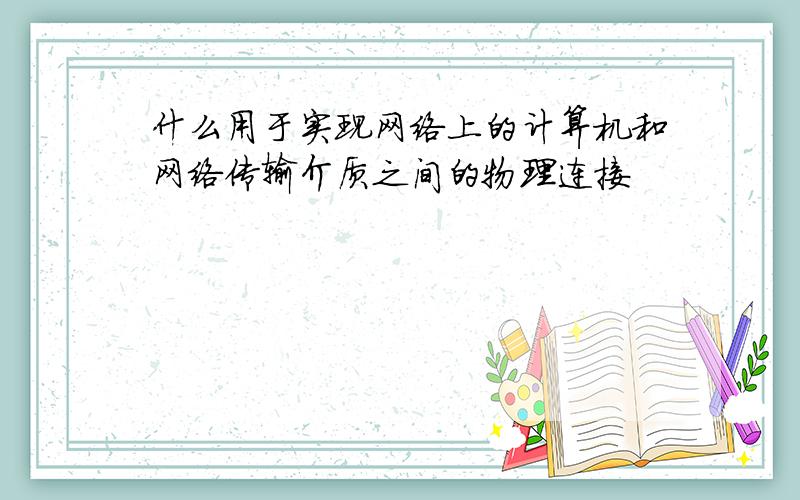 什么用于实现网络上的计算机和网络传输介质之间的物理连接