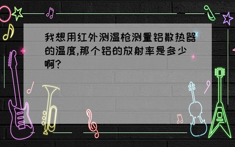 我想用红外测温枪测量铝散热器的温度,那个铝的放射率是多少啊?