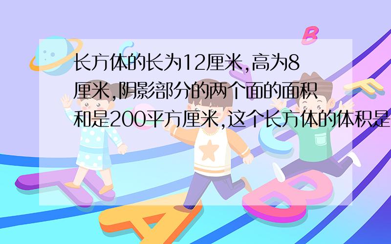 长方体的长为12厘米,高为8厘米,阴影部分的两个面的面积和是200平方厘米,这个长方体的体积是多少立方厘米?