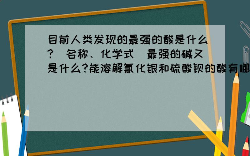 目前人类发现的最强的酸是什么?（名称、化学式）最强的碱又是什么?能溶解氯化银和硫酸钡的酸有哪些？