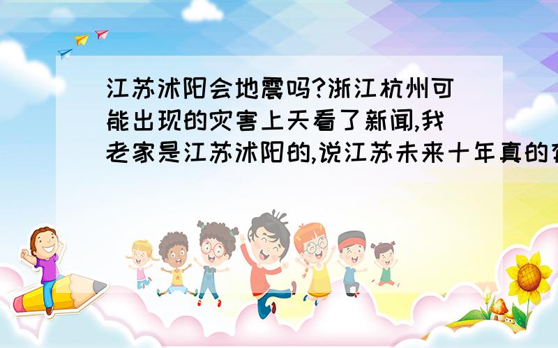 江苏沭阳会地震吗?浙江杭州可能出现的灾害上天看了新闻,我老家是江苏沭阳的,说江苏未来十年真的有地震,我不知道是不是谣言,我请相关懂的人士进来说一下.我现在在浙江杭州工作,这里还