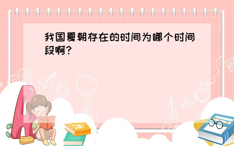 我国夏朝存在的时间为哪个时间段啊?