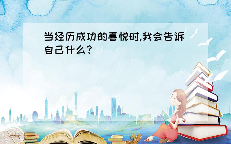 当经历成功的喜悦时,我会告诉自己什么?