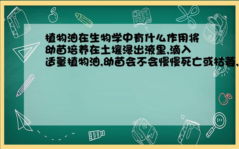 植物油在生物学中有什么作用将幼苗培养在土壤浸出液里,滴入适量植物油,幼苗会不会慢慢死亡或枯萎,为什么