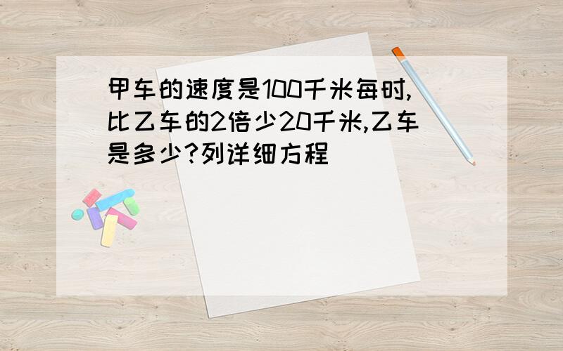 甲车的速度是100千米每时,比乙车的2倍少20千米,乙车是多少?列详细方程