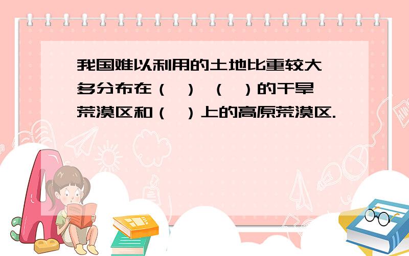 我国难以利用的土地比重较大,多分布在（ ） （ ）的干旱荒漠区和（ ）上的高原荒漠区.