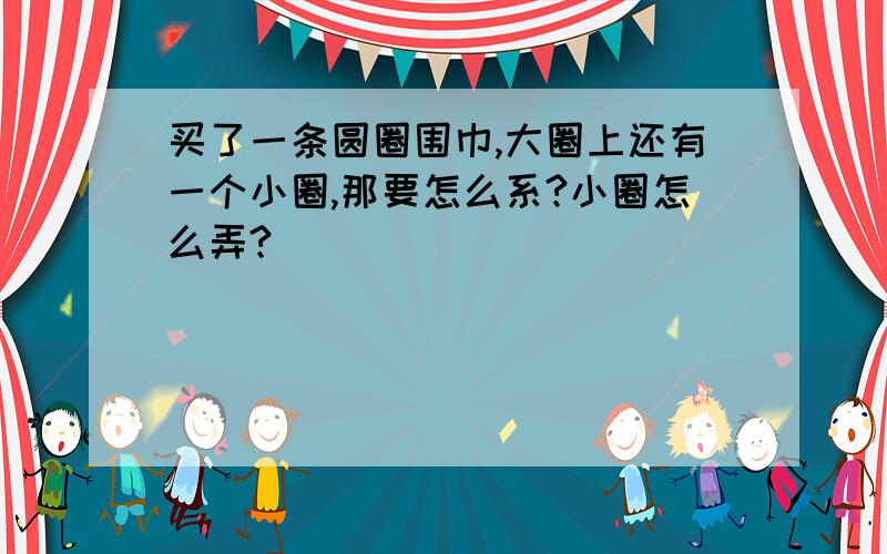 买了一条圆圈围巾,大圈上还有一个小圈,那要怎么系?小圈怎么弄?